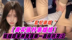 【真实乱伦亲姐姐】姐姐刚回家就被我强暴了，姐姐一直反抗一直哭泣，后面被干爽了慢慢不再反抗