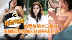 【真实勾搭】有男友的大二嫩妹约到宵夜喝酒微醺后带回酒店玩跟兄弟玩3P