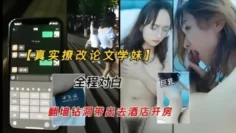 【真实撩改论文的学妹】翻墙钻洞带出去开房，无套爆操，全程对白清晰