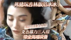 【稀缺资源秘.重金购得》】变态暴力三人组带全高端设备，死猪玩吉林版范冰冰