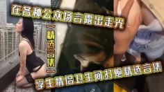 【精选合集】在各种公众场合露出走光，学生情侣卫生间打炮精选合集！