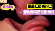 【红唇吸鸡巴】舌头和嘴唇吹出精