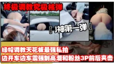 【终极调教究极核弹】绿帽调教天花板『J神』最强私拍边开车边车震强制高潮和粉丝3P前后夹击（第一弹）