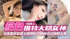 【绝色网红女神黑料】完美露脸和金主爸爸玩SM各种花式调教太爽了