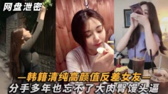 【网盘泄密】韩籍清纯顏值反差女分手多年也忘不了大肉臀馒头逼！