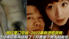 【网红厦门空姐-2023最新泄密视频】10月份最新爆料，本人已经被操成贱母狗，据说是个男人就能操她