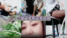 【美容院做面膜偷拍】勾搭顾客帮顾客啪啪