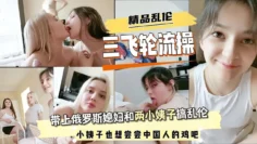 【群P三飞小姨子】小伙娶了个俄罗斯媳妇，没想到媳妇这么善解人意，带着两个小姨子一起来服侍老公