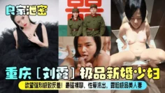 【良家泄密】重庆[刘霞]极品新婚少妇！欲望强烈极致反差！最骚裸聊，性爱流出，露脸极品美人妻！