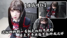 【萝莉网红】这捆绑绑的一看就是比较专业的，要是不专业也不能绑成这样