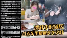 【诱奸少妇邻居】白天车里爆操美女少妇邻居被人看到了美女求我用力操