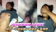 【趁女同学喝醉强上】操到一半妹妹醒了被破处一直喊疼