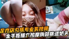 【足疗店勾搭专业男技师】金手指插穴按摩胸部挑逗奶头真实刺激玩的就是心跳
