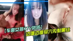 【车震女孩KTV啪啪】边唱边操掰穴内射黑丝手指插穴揉搓阴蒂淫水太多都顺着菊花流下来