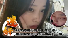 【迷奸泄密】96年的前女友马上要结婚了把她骗出来下药迷翻再打一炮