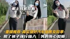 【重磅推荐】真实强奸汽车销售女同事脱了裤子强行插入，拼命反抗，哭的撕心裂肺