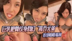 【重磅核弹】巨乳肥臀纹身网红“高乔尤美”首部啪啪福利