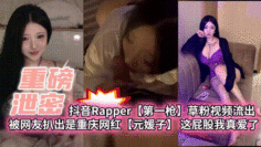 【重磅泄密】抖音Rapper【第一枪】草粉视频流出 被网友扒出是重庆网红【元媛子】这屁股我真爱了