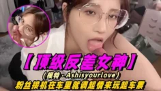 【顶级反差女神】模特-Ashisyourloev十四部合集！粉丝接机在车里就调情起来玩车震！