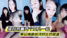 【骚妈带着两个女儿一起】全程露脸好刺激黑丝情趣装诱惑吃奶舔逼AV棒自慰骚穴嫩的出水还没毛