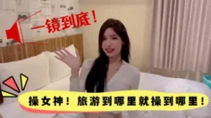 【高颜值】一镜到底！操女神！旅游到哪里就操到哪里！颜值真的高！