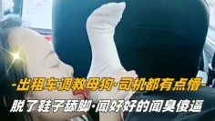 【SM调教】出租车调教母狗，司机都有点懵，脱了鞋子舔脚