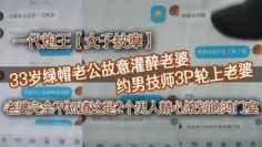 一代炮王【女子按摩】33岁绿帽老公故意灌醉老婆 约男技师3P轮上老婆，好心告诉技师老婆喜欢什么样的方式，老婆完全不知道这是2个男人精心策划的鸿门宴