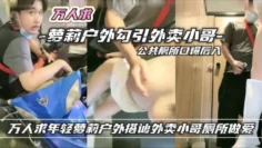 万人求网红萝莉户外勾引外卖小哥厕所做爱流出