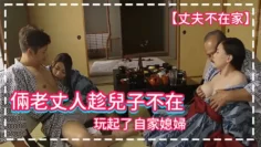 丈夫不在家倆老丈人趁兒子不在玩起了自家媳婦