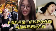 上海大屌富二代约炮女教师 清纯反差眼镜老师主动骑上去直至内射 快感爆棚