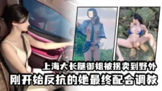 上海大长腿御姐被拐卖到野外，刚开始反抗的她最终配合调教