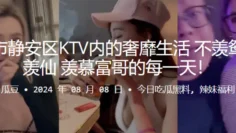 上海市静安区KTV内的奢靡生活，不羡鸳鸯不羡仙，羡慕富哥的每一天！