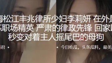 上海松江丰兆律所少妇“李莉妍”在外是个干练职场精英，严肃的律政先锋，回家以后秒变对着主人摇尾巴的母狗