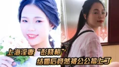 上海淫妻“彭晓梅”从上学期间就喜欢跟不同的男人厮混，结婚后竟然被公公搞上了