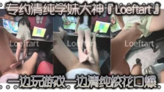 专约清纯学妹大神『Loeftart』一边玩游戏 一边清纯校花口爆，小骚货太敏感了 小穴一模就喷水了！太反差了