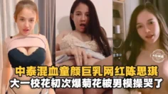 中泰混血童颜巨乳网红陈思琪，大一校花初次爆菊花被男模操哭了
