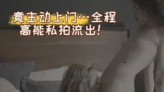 主动上门…全程高能私拍流出！