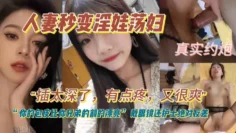 人妻秒变淫娃荡妇，真实约炮，插太深了，有点疼，又很爽，你的包皮比你兄弟割的漂亮！