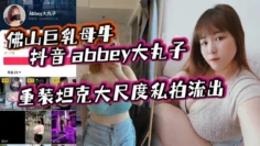 佛山巨乳母牛 抖音 abbey大丸子 重装坦克大尺度私拍流出