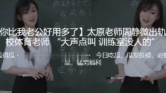 ”你比我老公好用多了“太原老师”周静微“出轨同校体育老师 “大声点叫 训练室没人的”