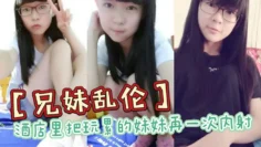 兄妹乱伦酒店里把玩累的妹妹再一次内射全程高能前戏差点没把持住