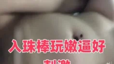 入珠棒玩嫩逼好刺激