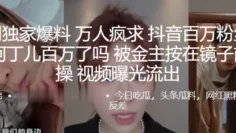 全网独家爆料，万人疯求抖音百万粉丝网红百万了吗被金主按在镜子前爆操，视频曝光流出