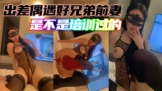 出差偶遇好兄弟前妻，是不是培训过的