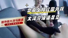 华裔女网红国外找大洋马操逼足交 主播真会玩