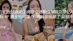 南京交通职业学院“刘梦亿”与 3 男玩 4P 遭全校网爆“别再转发视频了 我崩不住了”
