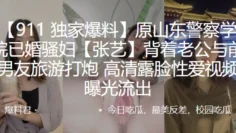 原山东警察学院已婚骚妇”张艺“背着老公与前男友旅游打炮,高清露脸性爱视频曝光流出