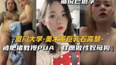 厦门大学_美术系巨乳石高慧被肥猪教授PUA【甘愿做性奴母狗】