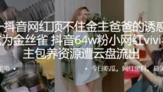 又.一抖.音网.红顶不住.金主爸爸的.诱惑，甘愿成.为金丝.雀，抖音.64w粉.小网红.vivi与.金主包养资源遭.云盘流出