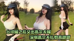 台球媛之后又出高尔夫媛！深圳高尔夫私教高甜甜，球杆技术没练好，下面的技术倒是挺高